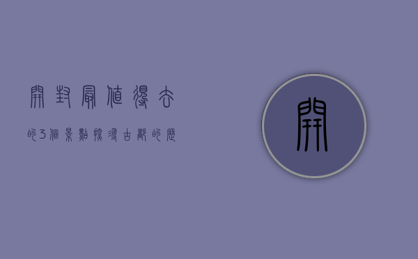 开封最值得去的3个景点，探寻古都的历史与文化魅力