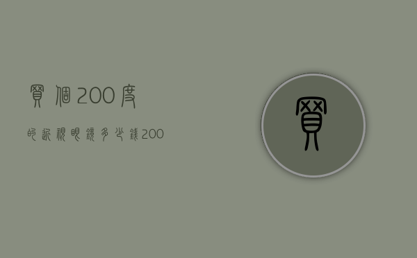买个200度的近视眼镜多少钱（200度近视眼镜要多少钱）