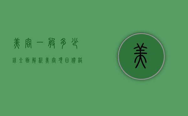 美容一般多少钱？全面解析美容项目价格及影响因素