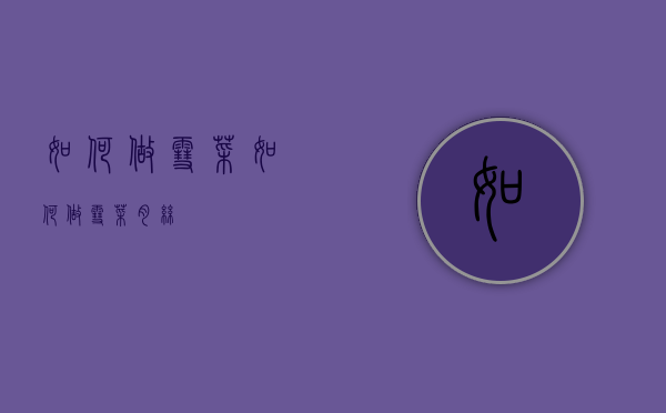 如何做雪菜（如何做雪菜肉丝）