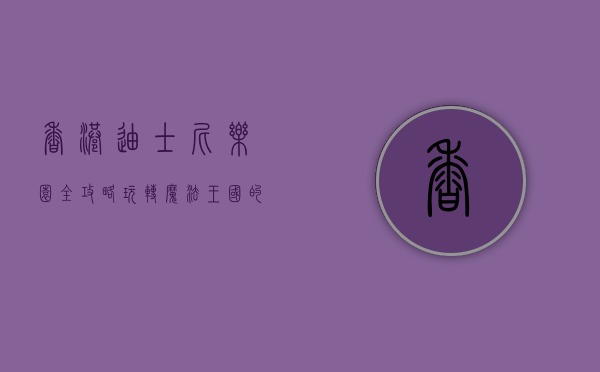 香港迪士尼乐园全攻略，玩转魔法王国的终极指南