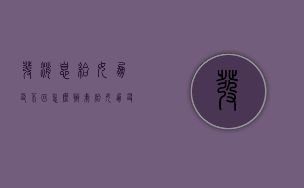 发消息给女朋友不回怎么办（我给女朋友发信息不回怎么办）
