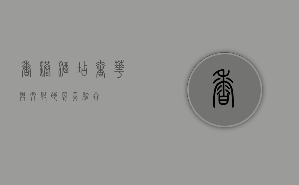 香港酒店，奢华与文化的完美融合