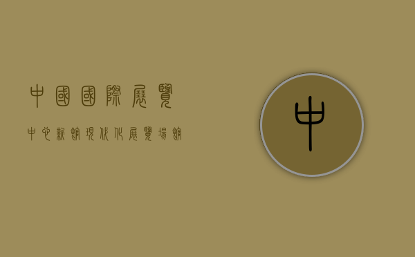 中国国际展览中心新馆，现代化展览场馆的典范与未来展望