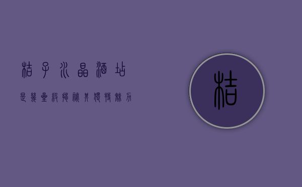 桔子水晶酒店是几星级？揭秘其独特魅力与品质