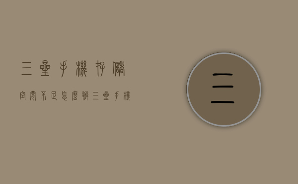三星手机存储空间不足怎么办(三星手机系统占用存储空间) 三星手机存储空间不足怎么办(三星手机系统占用存储空间)