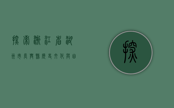 探索浙江省湖州市长兴县，历史、文化与自然风光的完美融合