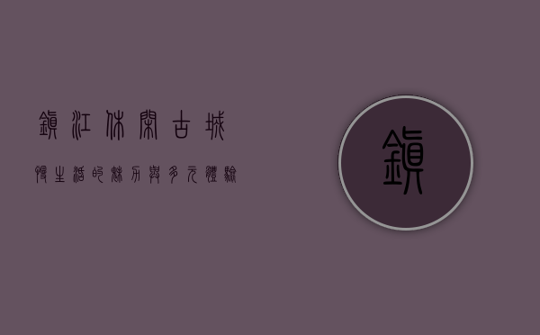 镇江休闲，古城慢生活的魅力与多元体验