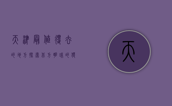 天津最值得去的地方，探索北方明珠的独特魅力