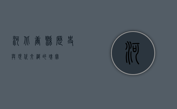 河北唐县，历史与现代交织的瑰宝