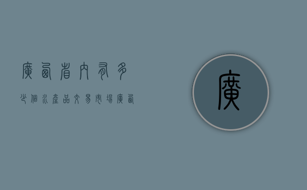 广西省内有多少个水产品交易市场（广西水产品出口）