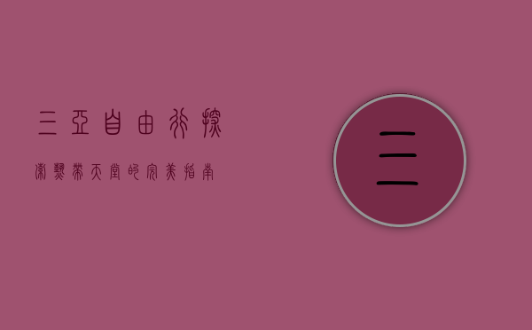 三亚自由行，探索热带天堂的完美指南