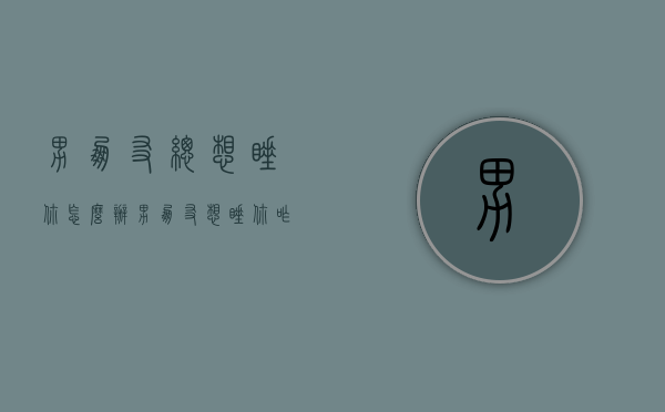 男朋友总想睡你怎么办（男朋友想睡你咋办）