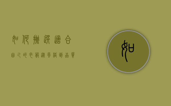 如何挑选适合自己的衣服，从风格到品质的全面指南