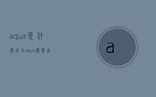 aqua是什么成分（aqua护肤品）