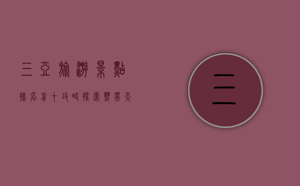 三亚旅游景点排名前十攻略，探索热带天堂的绝美风光