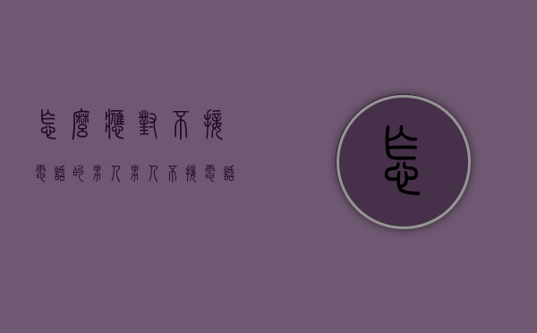 怎么应对不接电话的男人（男人不接电话如何应对）