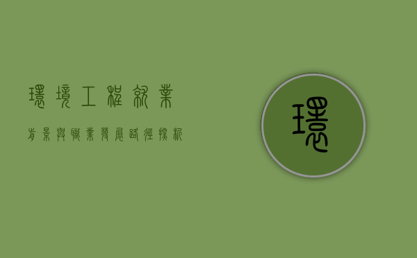 环境工程就业前景与职业发展路径探析