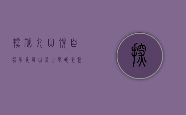 探秘九山顶自然风景区，山水之间的心灵栖息地
