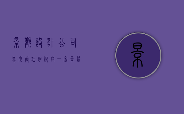 景观设计公司怎么管理（如何开一家景观设计公司）