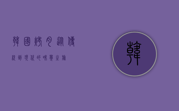 韩国烤肉，从传统到现代的味觉之旅