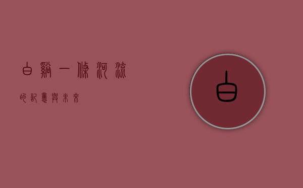 白溪，一条河流的记忆与未来