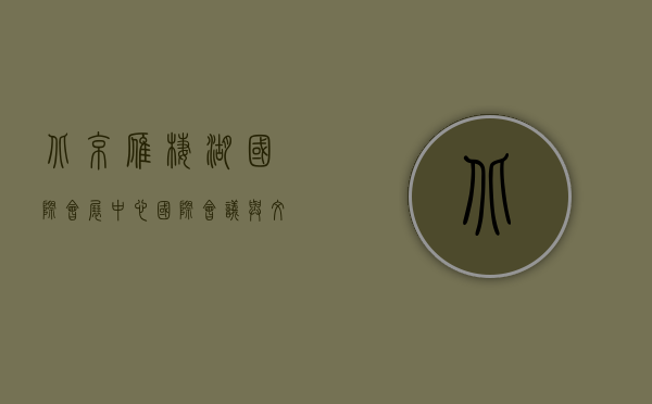 北京雁栖湖国际会展中心，国际会议与文化交流的新地标