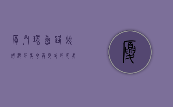 厦门环岛路烧烤，海风、美食与夜色的完美邂逅