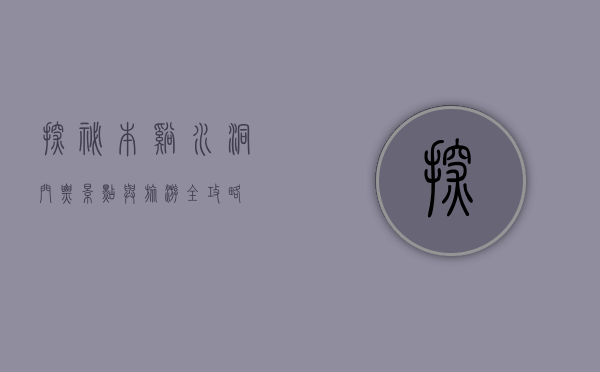 探秘本溪水洞，门票、景点与旅游全攻略