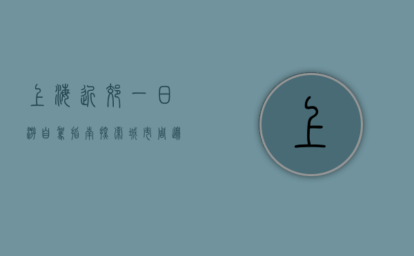 上海近郊一日游自驾指南，探索城市周边的自然与文化