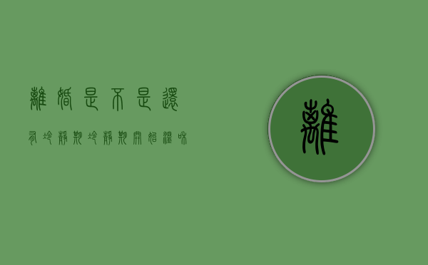 离婚是不是还有冷静期（冷静期开始温和断开，反思错误，认真改正）