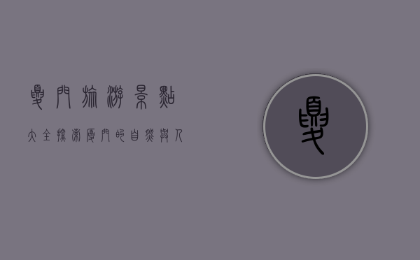 夏门旅游景点大全，探索厦门的自然与人文之美