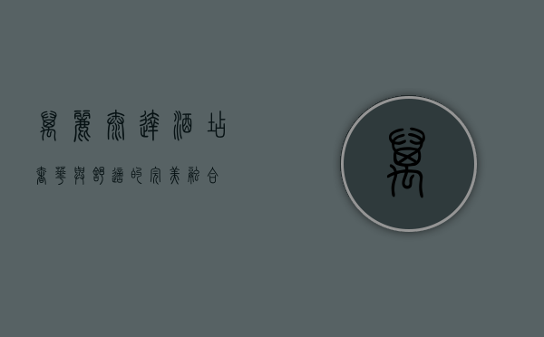 万丽泰达酒店，奢华与舒适的完美融合