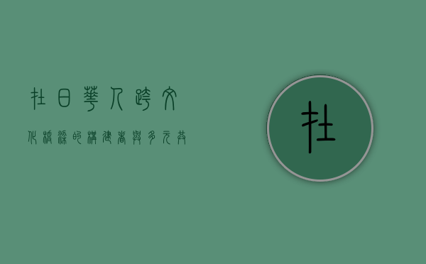 在日华人，跨文化桥梁的构建者与多元共生的见证者