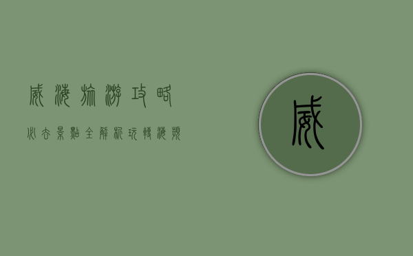 威海旅游攻略，必去景点全解析，玩转海滨城市的最佳指南