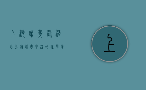 上海新黄浦酒店公寓，都市生活的理想居所