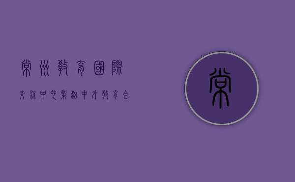 常州教育国际交流中心，架起中外教育合作的桥梁