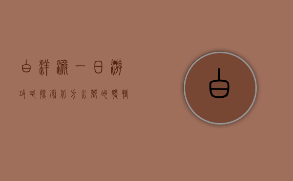 白洋淀一日游攻略，探索北方水乡的独特魅力