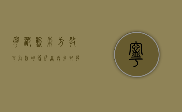 宁波新东方，教育创新的领航者与未来教育的探索者