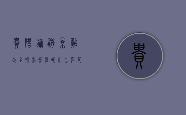 贵阳旅游景点大全，探索贵州的山水与人文之美