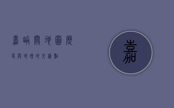 嘉峪关地图，历史与地理的交汇点
