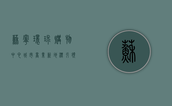 苏宁环球购物中心，城市商业新地标，引领消费新潮流