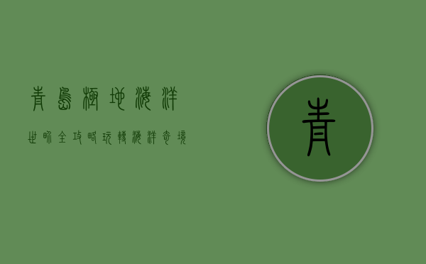 青岛极地海洋世界全攻略，玩转海洋奇境的必备指南