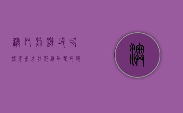 澳门旅游攻略，探索东方拉斯维加斯的独特魅力