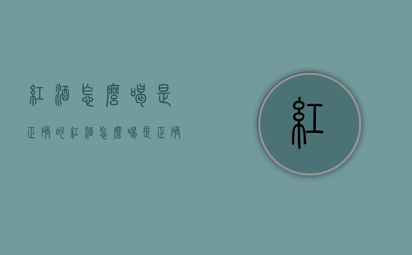 红酒怎么喝是正确的（红酒怎么喝是正确的方法）