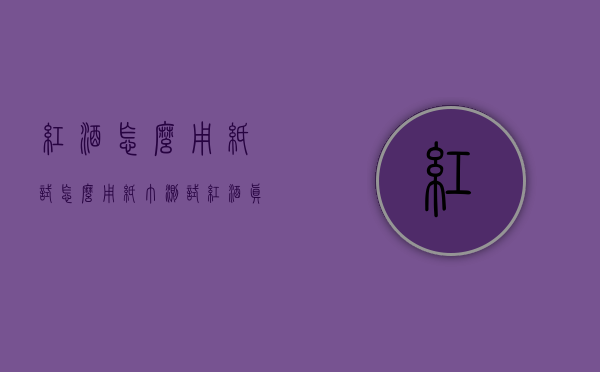 红酒怎么用纸试（怎么用纸巾测试红酒真假）