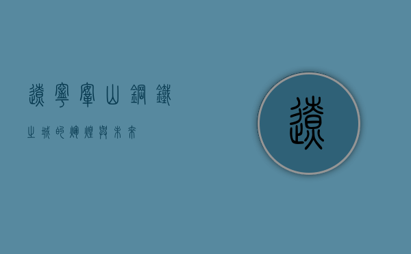 辽宁鞍山，钢铁之城的辉煌与未来