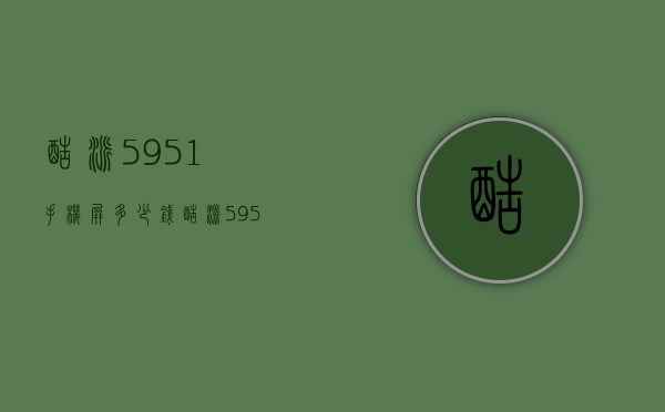酷派5951手机屏多少钱（酷派5950手机）