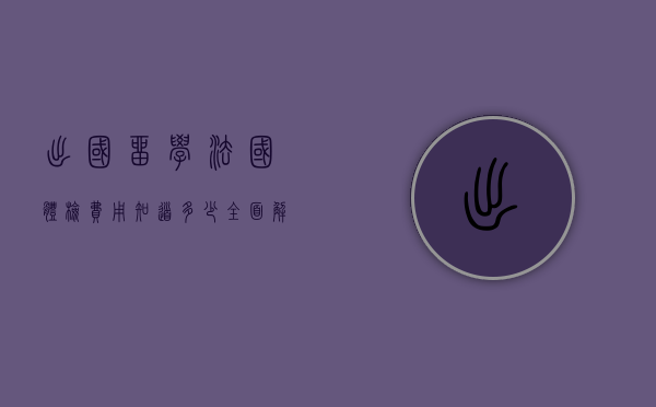 出国留学法国体检费用知道多少？全面解析体检流程与费用