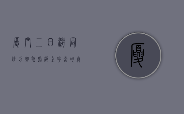 厦门三日游最佳方案，探索海上花园的无限魅力